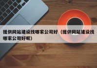 提供网站建设找哪家公司好（提供网站建设找哪家公司好呢）