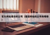 官方网站建设的公司（建设网站的公司有哪些）