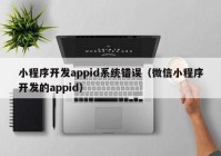 小程序开发appid系统错误（微信小程序开发的appid）