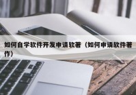 如何自学软件开发申请软著（如何申请软件著作）