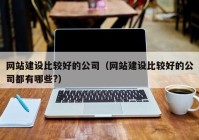 网站建设比较好的公司（网站建设比较好的公司都有哪些?）