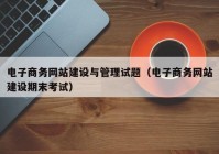 电子商务网站建设与管理试题（电子商务网站建设期末考试）