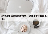 软件开发岗位有哪些挣钱（软件开发工作累不累）