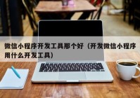 微信小程序开发工具那个好（开发微信小程序用什么开发工具）